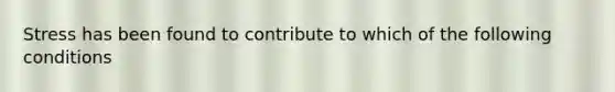 Stress has been found to contribute to which of the following conditions