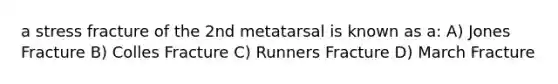 a stress fracture of the 2nd metatarsal is known as a: A) Jones Fracture B) Colles Fracture C) Runners Fracture D) March Fracture