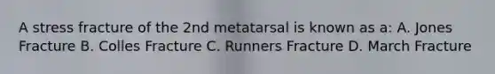 A stress fracture of the 2nd metatarsal is known as a: A. Jones Fracture B. Colles Fracture C. Runners Fracture D. March Fracture