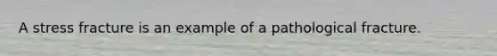 A stress fracture is an example of a pathological fracture.