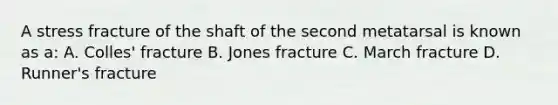 A stress fracture of the shaft of the second metatarsal is known as a: A. Colles' fracture B. Jones fracture C. March fracture D. Runner's fracture