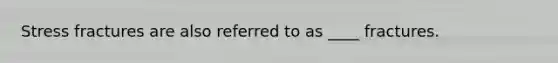 Stress fractures are also referred to as ____ fractures.