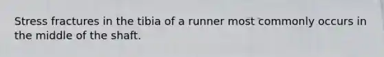 Stress fractures in the tibia of a runner most commonly occurs in the middle of the shaft.