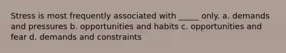 Stress is most frequently associated with _____ only. a. demands and pressures b. opportunities and habits c. opportunities and fear d. demands and constraints