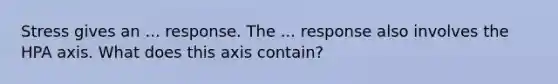 Stress gives an ... response. The ... response also involves the HPA axis. What does this axis contain?