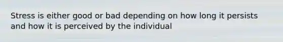 Stress is either good or bad depending on how long it persists and how it is perceived by the individual