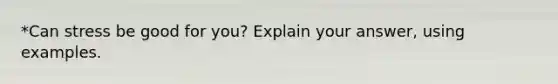 *Can stress be good for you? Explain your answer, using examples.