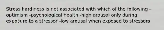 Stress hardiness is not associated with which of the following -optimism -psychological health -high arousal only during exposure to a stressor -low arousal when exposed to stressors