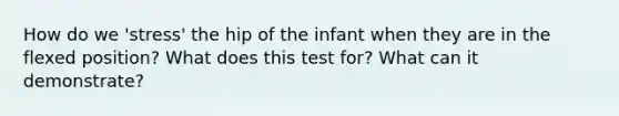 How do we 'stress' the hip of the infant when they are in the flexed position? What does this test for? What can it demonstrate?