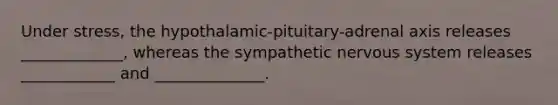 Under stress, the hypothalamic-pituitary-adrenal axis releases _____________, whereas the sympathetic <a href='https://www.questionai.com/knowledge/kThdVqrsqy-nervous-system' class='anchor-knowledge'>nervous system</a> releases ____________ and ______________.