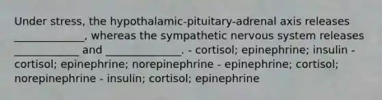 Under stress, the hypothalamic-pituitary-adrenal axis releases _____________, whereas the sympathetic <a href='https://www.questionai.com/knowledge/kThdVqrsqy-nervous-system' class='anchor-knowledge'>nervous system</a> releases ____________ and ______________. - cortisol; epinephrine; insulin - cortisol; epinephrine; norepinephrine - epinephrine; cortisol; norepinephrine - insulin; cortisol; epinephrine