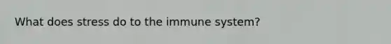 What does stress do to the immune system?