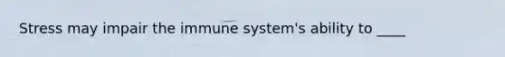 Stress may impair the immune system's ability to ____