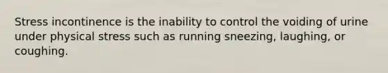Stress incontinence is the inability to control the voiding of urine under physical stress such as running sneezing, laughing, or coughing.