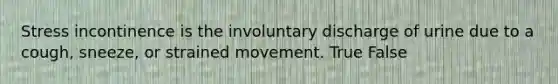 Stress incontinence is the involuntary discharge of urine due to a cough, sneeze, or strained movement. True False