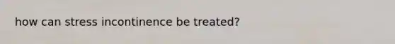 how can stress incontinence be treated?