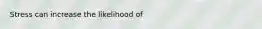 Stress can increase the likelihood of