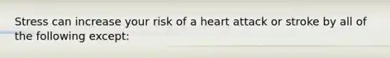 Stress can increase your risk of a heart attack or stroke by all of the following except: