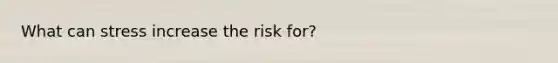 What can stress increase the risk for?