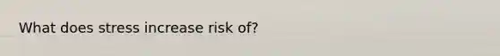 What does stress increase risk of?