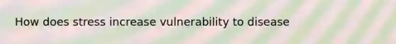 How does stress increase vulnerability to disease