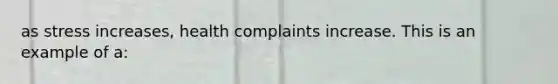 as stress increases, health complaints increase. This is an example of a: