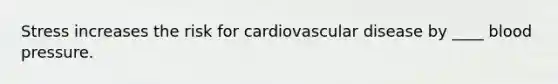 Stress increases the risk for cardiovascular disease by ____ blood pressure.