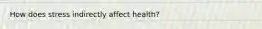 How does stress indirectly affect health?