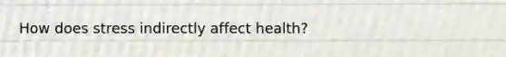 How does stress indirectly affect health?