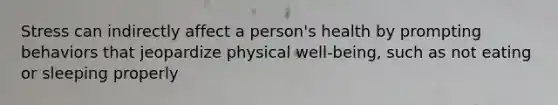 Stress can indirectly affect a person's health by prompting behaviors that jeopardize physical well-being, such as not eating or sleeping properly
