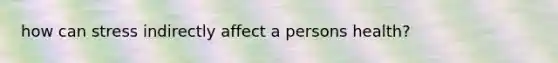 how can stress indirectly affect a persons health?