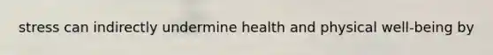 stress can indirectly undermine health and physical well-being by