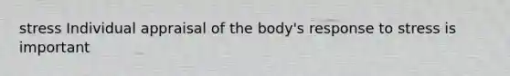 stress Individual appraisal of the body's response to stress is important