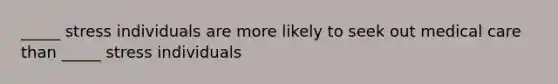 _____ stress individuals are more likely to seek out medical care than _____ stress individuals