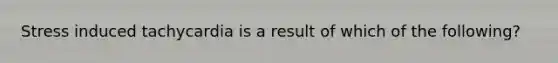 Stress induced tachycardia is a result of which of the following?