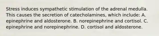 Stress induces sympathetic stimulation of the adrenal medulla. This causes the secretion of catecholamines, which include: A. epinephrine and aldosterone. B. norepinephrine and cortisol. C. epinephrine and norepinephrine. D. cortisol and aldosterone.