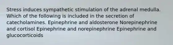 Stress induces sympathetic stimulation of the adrenal medulla. Which of the following is included in the secretion of catecholamines. Epinephrine and aldosterone Norepinephrine and cortisol Epinephrine and norepinephrine Epinephrine and glucocorticoids