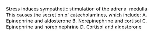 Stress induces sympathetic stimulation of the adrenal medulla. This causes the secretion of catecholamines, which include: A. Epinephrine and aldosterone B. Norepinephrine and cortisol C. Epinephrine and norepinephrine D. Cortisol and aldosterone