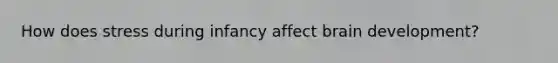 How does stress during infancy affect brain development?
