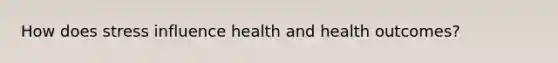 How does stress influence health and health outcomes?