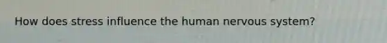 How does stress influence the human nervous system?
