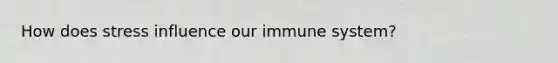 How does stress influence our immune system?