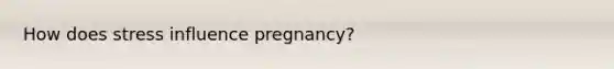 How does stress influence pregnancy?