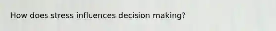 How does stress influences decision making?