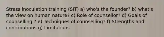 Stress inoculation training (SIT) a) who's the founder? b) what's the view on human nature? c) Role of counsellor? d) Goals of counselling ? e) Techniques of counselling? f) Strengths and contributions g) Limitations