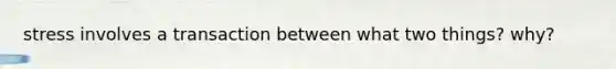 stress involves a transaction between what two things? why?