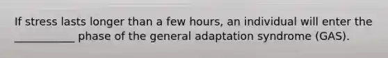 If stress lasts longer than a few hours, an individual will enter the ___________ phase of the general adaptation syndrome (GAS).