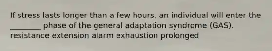 If stress lasts longer than a few hours, an individual will enter the ________ phase of the general adaptation syndrome (GAS). resistance extension alarm exhaustion prolonged