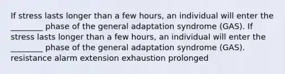 If stress lasts longer than a few hours, an individual will enter the ________ phase of the general adaptation syndrome (GAS). If stress lasts longer than a few hours, an individual will enter the ________ phase of the general adaptation syndrome (GAS). resistance alarm extension exhaustion prolonged