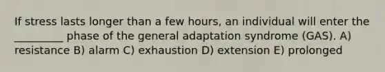 If stress lasts longer than a few hours, an individual will enter the _________ phase of the general adaptation syndrome (GAS). A) resistance B) alarm C) exhaustion D) extension E) prolonged